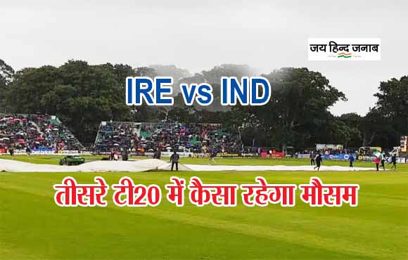 IRE vs IND: बारिश खराब करेगी भारत और आयरलैंड के तीसरे टी20 मैच, जाने कैसा रहेगा मौसम