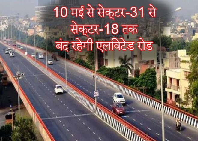 Noida Traffic : 10 मई से सेक्टर-31 से सेक्टर-18 तक बंद रहेगी एलिवेटेड रोड,  इस तरह रहेगी यातायात व्यवस्था